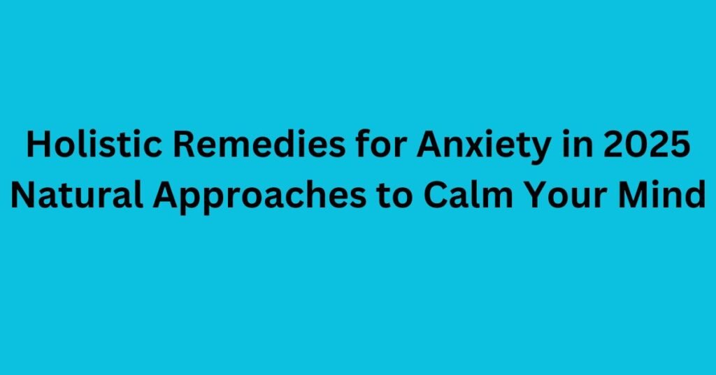 Holistic Remedies for Anxiety in 2025 Natural Approaches to Calm Your Mind