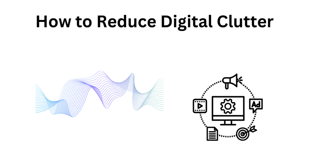 How to Reduce Digital Clutter: A Simple Guide for a More Organized Life