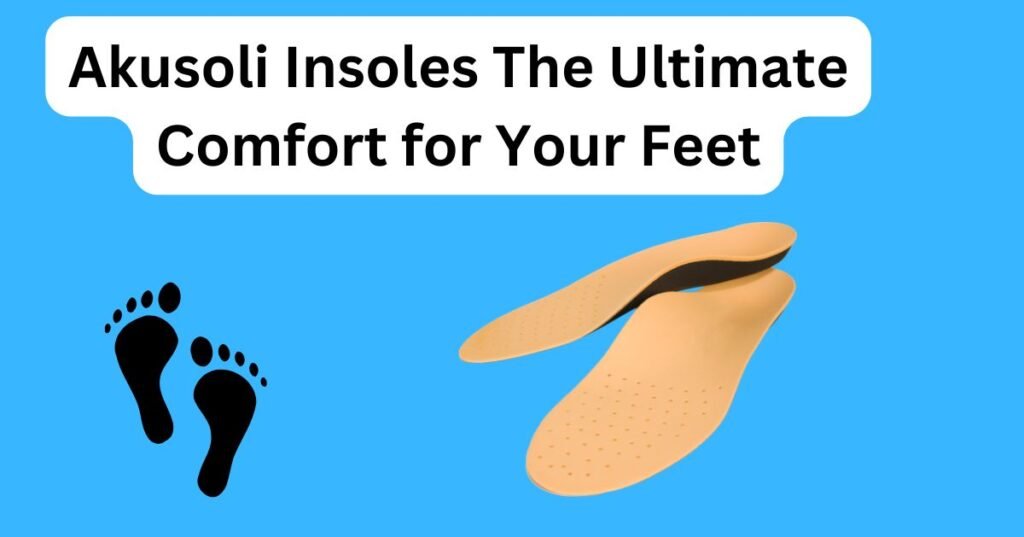 Akusoli Insoles The Ultimate Comfort for Your Feet