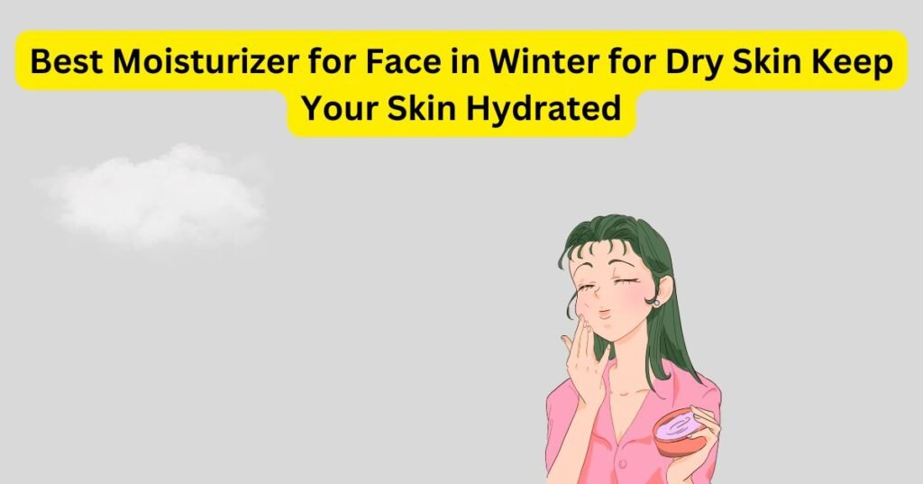 Best Moisturizer for Face in Winter for Dry Skin Keep Your Skin Hydrated